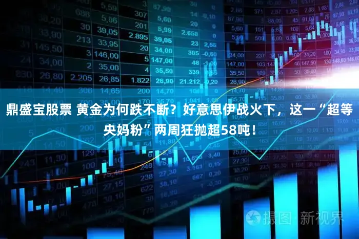 鼎盛宝股票 黄金为何跌不断？好意思伊战火下，这一“超等央妈粉”两周狂抛超58吨！