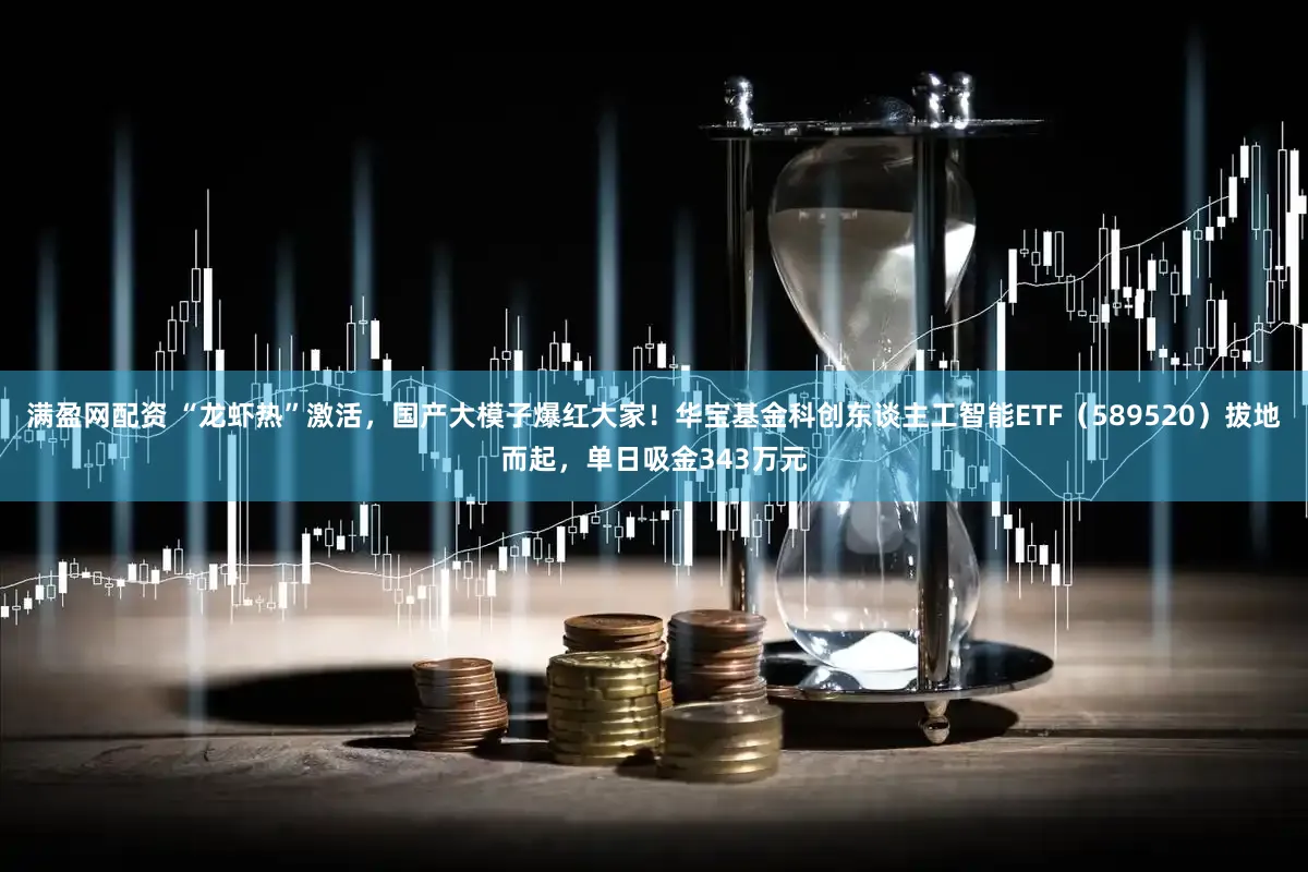 满盈网配资 “龙虾热”激活，国产大模子爆红大家！华宝基金科创东谈主工智能ETF（589520）拔地而起，单日吸金343万元