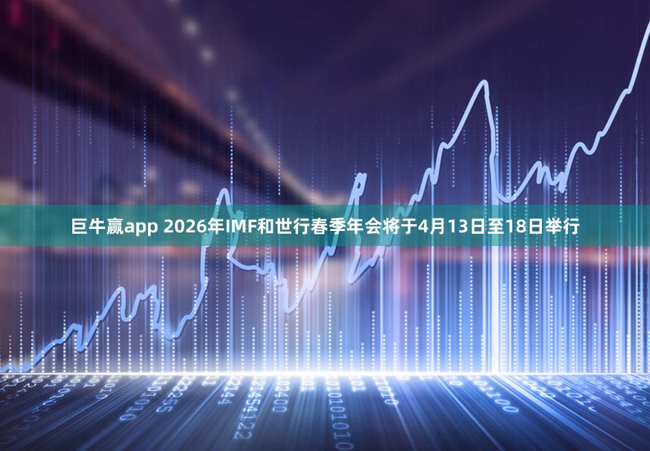 巨牛赢app 2026年IMF和世行春季年会将于4月13日至18日举行