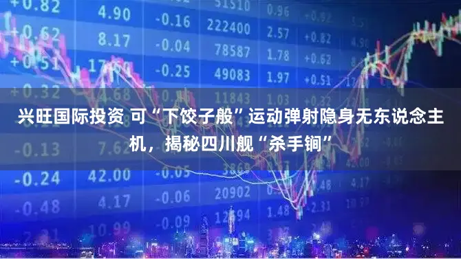 兴旺国际投资 可“下饺子般”运动弹射隐身无东说念主机,揭秘四川舰“杀手锏”