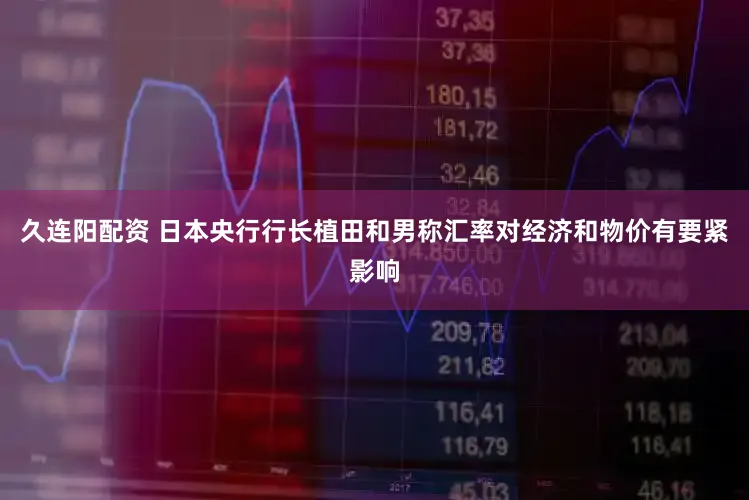 久连阳配资 日本央行行长植田和男称汇率对经济和物价有要紧影响