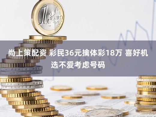 尚上策配资 彩民36元擒体彩18万 喜好机选不爱考虑号码