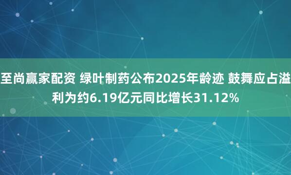 至尚赢家配资 绿叶制药公布2025年龄迹 鼓舞应占溢利为约6.19亿元同比增长31.12%