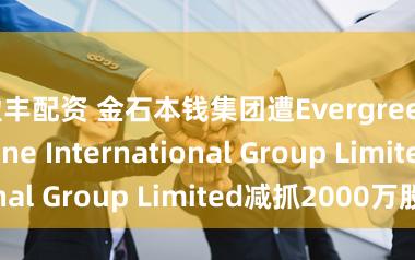 盈丰配资 金石本钱集团遭Evergreen Goldstone International Group Limited减抓2000万股
