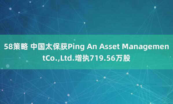 58策略 中国太保获Ping An Asset ManagementCo.,Ltd.增执719.56万股