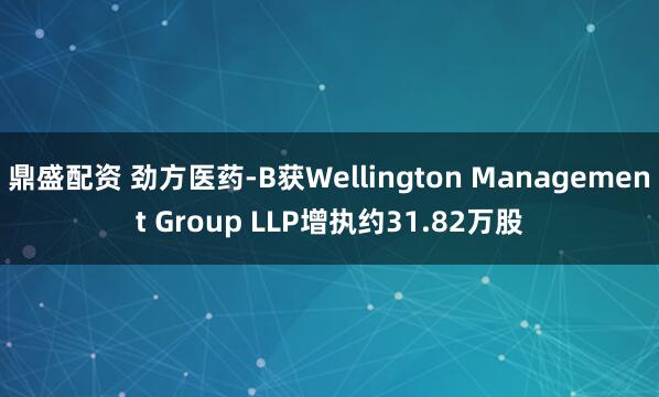 鼎盛配资 劲方医药-B获Wellington Management Group LLP增执约31.82万股