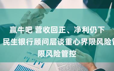 赢牛吧 营收回正、净利仍下滑，民生银行顾问层谈重心界限风险管控