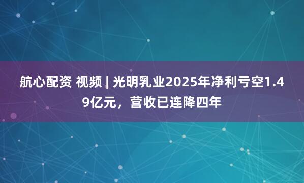 航心配资 视频 | 光明乳业2025年净利亏空1.49亿元,营收已连降四年