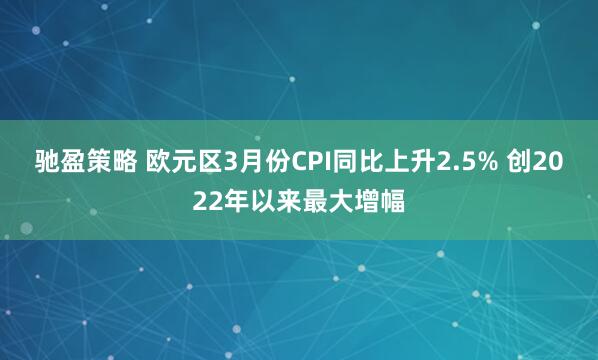 驰盈策略 欧元区3月份CPI同比上升2.5% 创2022年以来最大增幅