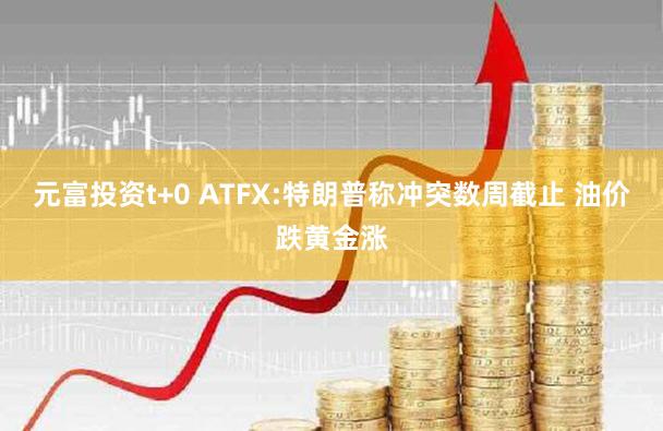 元富投资t+0 ATFX:特朗普称冲突数周截止 油价跌黄金涨