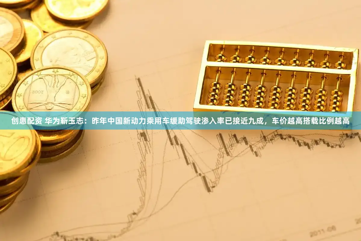 创惠配资 华为靳玉志：昨年中国新动力乘用车缓助驾驶渗入率已接近九成，车价越高搭载比例越高