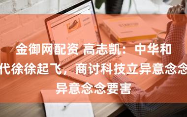 金御网配资 高志凯：中华和闲居代徐徐起飞，商讨科技立异意念念要害