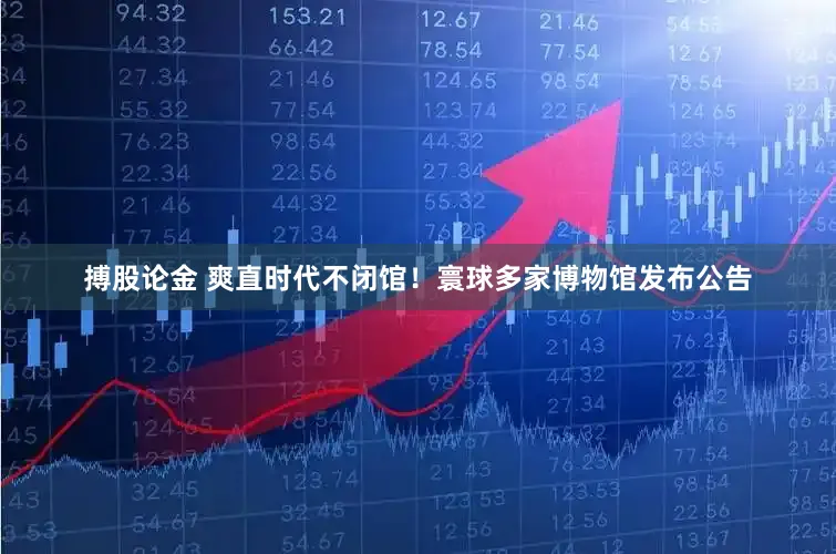 搏股论金 爽直时代不闭馆！寰球多家博物馆发布公告