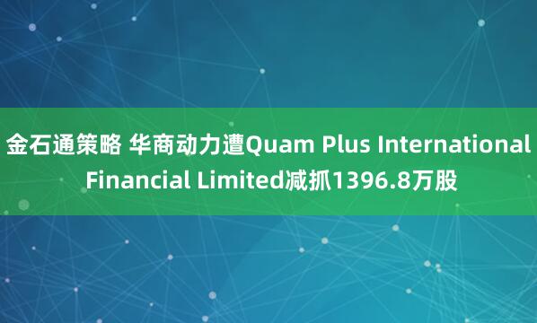 金石通策略 华商动力遭Quam Plus International Financial Limited减抓1396.8万股