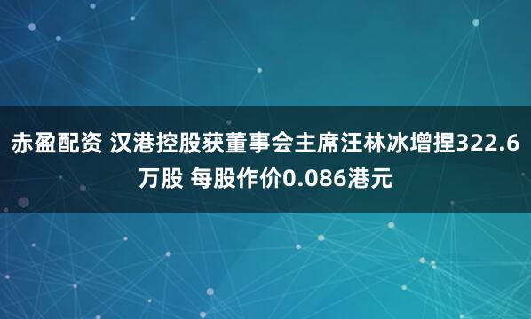 赤盈配资 汉港控股获董事会主席汪林冰增捏322.6万股 每股作价0.086港元