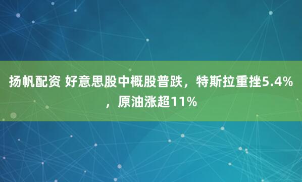 扬帆配资 好意思股中概股普跌，特斯拉重挫5.4%，原油涨超11%