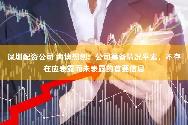 深圳配资公司 海博想创：公司筹备情况平素，不存在应表露而未表露的首要信息