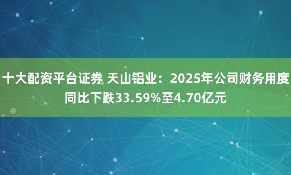 十大配资平台证券 天山铝业：2025年公司财务用度同比下跌33.59%至4.70亿元
