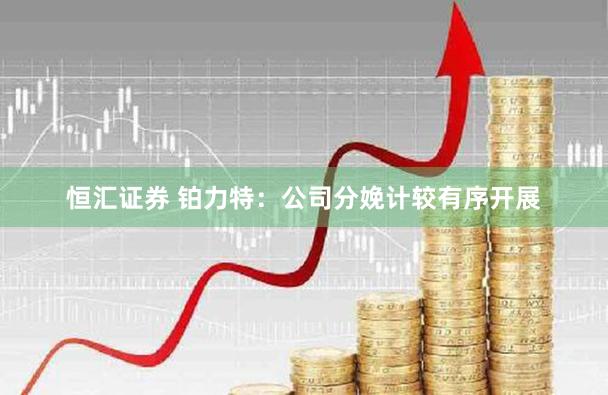 恒汇证券 铂力特：公司分娩计较有序开展