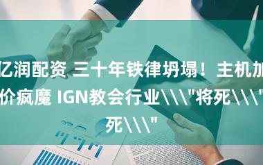 亿润配资 三十年铁律坍塌！主机加价疯魔 IGN教会行业\