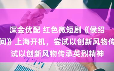 深金优配 红色微短剧《侯绍裘：星耀云间》上海开机，尝试以创新风物传承英烈精神