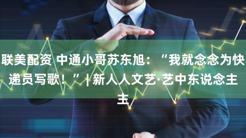 联美配资 中通小哥苏东旭:“我就念念为快递员写歌!” | 新人人文艺·艺中东说念主