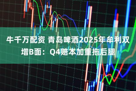 牛千万配资 青岛啤酒2025年牟利双增B面：Q4赔本加重拖后腿