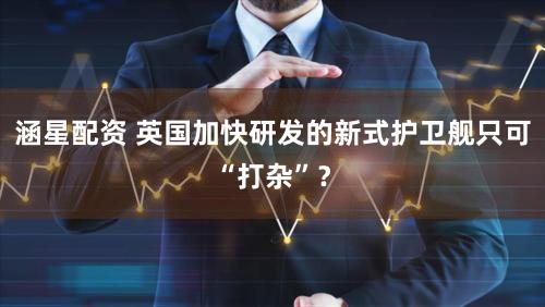 涵星配资 英国加快研发的新式护卫舰只可“打杂”？