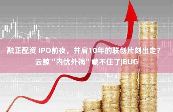 融正配资 IPO前夜，并肩10年的联创片刻出走？ 云鲸“内忧外祸”藏不住了|BUG