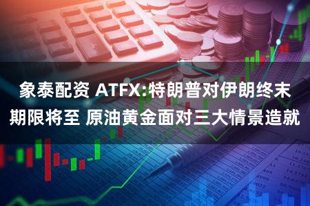 象泰配资 ATFX:特朗普对伊朗终末期限将至 原油黄金面对三大情景造就