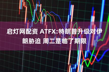 启灯网配资 ATFX:特朗普升级对伊朗胁迫 周二是临了期限