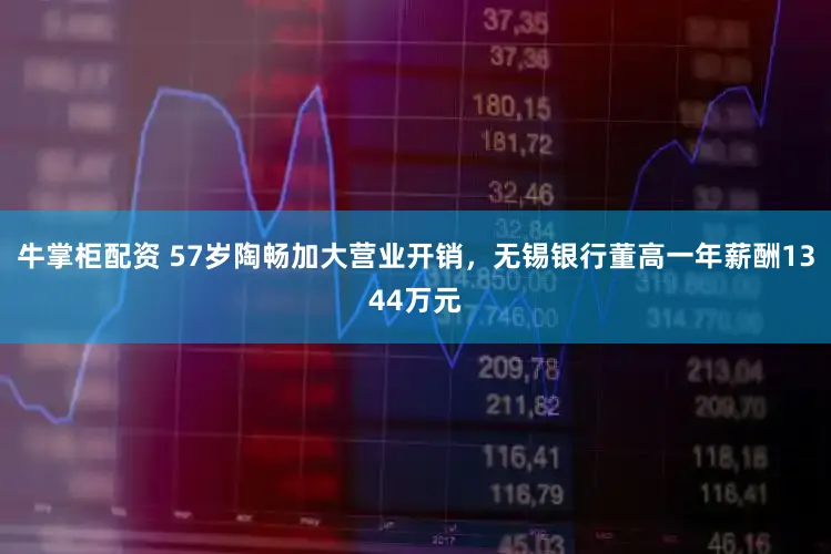 牛掌柜配资 57岁陶畅加大营业开销,无锡银行董高一年薪酬1344万元