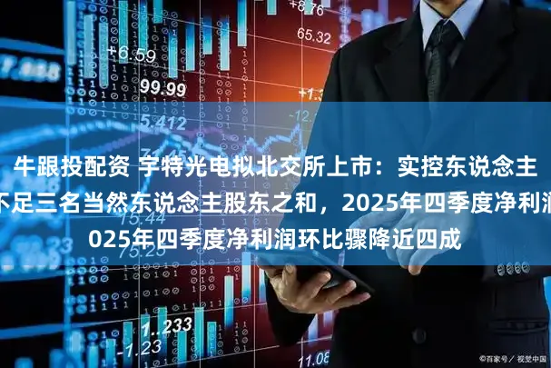 牛跟投配资 宇特光电拟北交所上市：实控东说念主铁心表决权比例不足三名当然东说念主股东之和，2025年四季度净利润环比骤降近四成