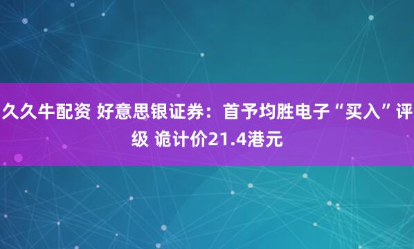 久久牛配资 好意思银证券:首予均胜电子“买入”评级 诡计价21.4港元