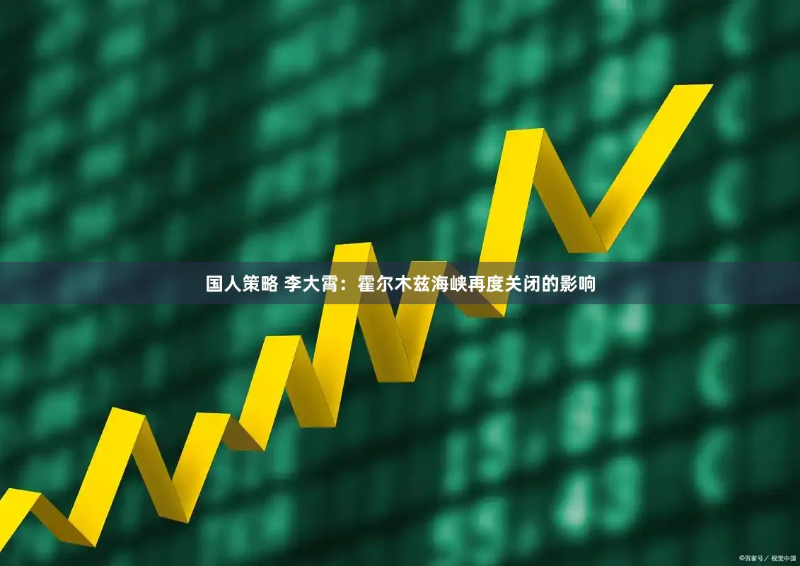 国人策略 李大霄:霍尔木兹海峡再度关闭的影响