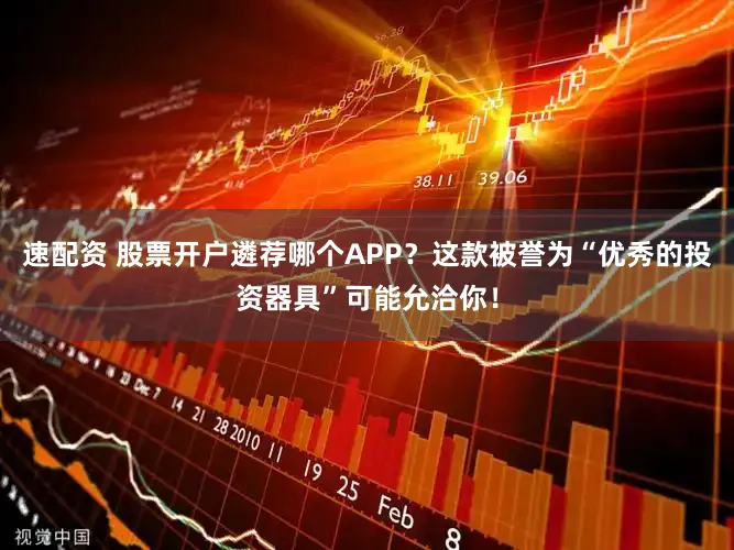 速配资 股票开户遴荐哪个APP？这款被誉为“优秀的投资器具”可能允洽你！