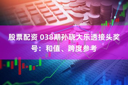 股票配资 038期孙晓大乐透接头奖号:和值、跨度参考