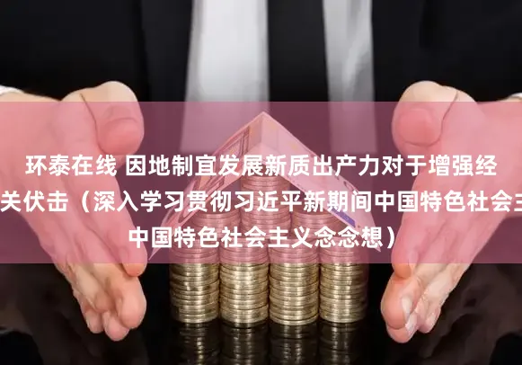 环泰在线 因地制宜发展新质出产力对于增强经济竞争力至关伏击（深入学习贯彻习近平新期间中国特色社会主义念念想）