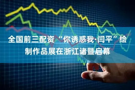 全国前三配资 “你诱惑我·闫平”绘制作品展在浙江诸暨启幕