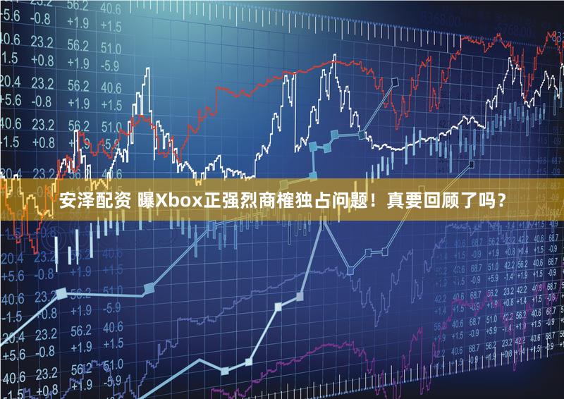 安泽配资 曝Xbox正强烈商榷独占问题！真要回顾了吗？