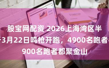 股宝网配资 2026上海湾区半马赛将于3月22日鸣枪开跑，4900名跑者都聚金山
