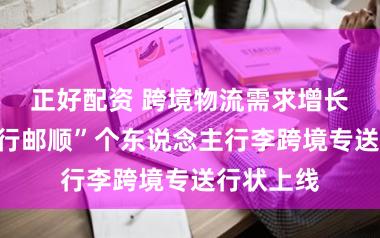 正好配资 跨境物流需求增长飞速，“行邮顺”个东说念主行李跨境专送行状上线