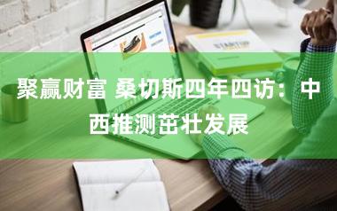 聚赢财富 桑切斯四年四访：中西推测茁壮发展