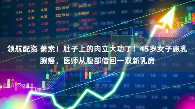 领航配资 萧索！肚子上的肉立大功了！45岁女子患乳腺癌，医师从腹部借回一双新乳房