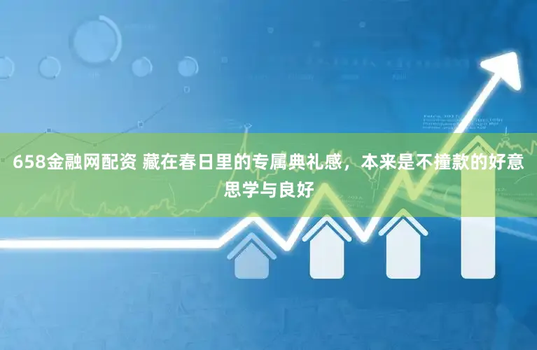 658金融网配资 藏在春日里的专属典礼感，本来是不撞款的好意思学与良好