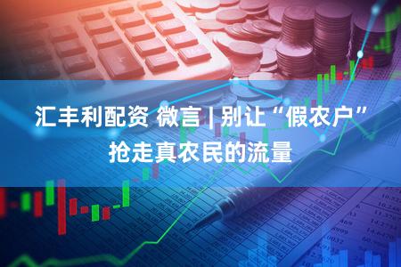 汇丰利配资 微言 | 别让“假农户”抢走真农民的流量