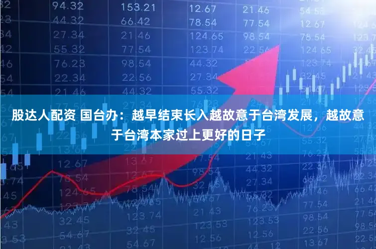 股达人配资 国台办：越早结束长入越故意于台湾发展，越故意于台湾本家过上更好的日子