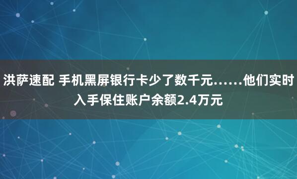 洪萨速配 手机黑屏银行卡少了数千元……他们实时入手保住账户余额2.4万元