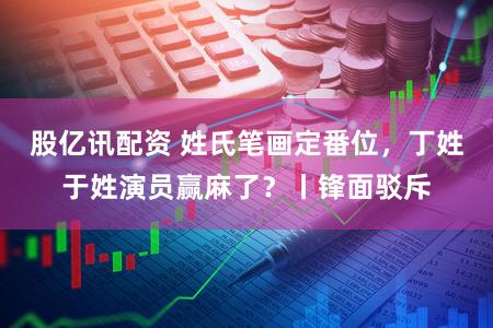 股亿讯配资 姓氏笔画定番位,丁姓于姓演员赢麻了?丨锋面驳斥