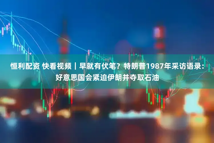 恒利配资 快看视频｜早就有伏笔？特朗普1987年采访语录：好意思国会紧迫伊朗并夺取石油